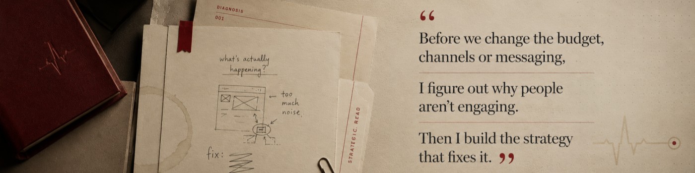 A diagnostic case file on a desk: a report headed “what's actually happening?” with a wireframe marked “too much noise” and a “fix” note, beside the line: before we change the budget, channels or messaging, I figure out why people aren't engaging, then I build the strategy that fixes it.